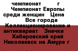 11.1) чемпионат : 1971 г - Чемпионат Европы среди женщин › Цена ­ 249 - Все города Коллекционирование и антиквариат » Значки   . Хабаровский край,Николаевск-на-Амуре г.